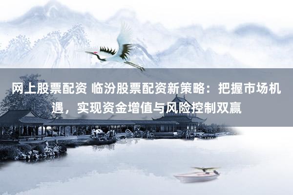 网上股票配资 临汾股票配资新策略：把握市场机遇，实现资金增值与风险控制双赢