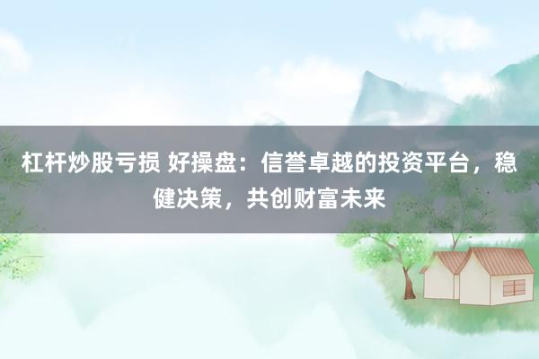 杠杆炒股亏损 好操盘：信誉卓越的投资平台，稳健决策，共创财富未来