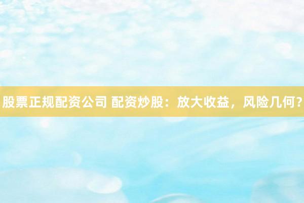 股票正规配资公司 配资炒股：放大收益，风险几何？