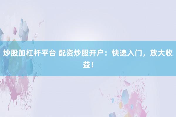 炒股加杠杆平台 配资炒股开户：快速入门，放大收益！