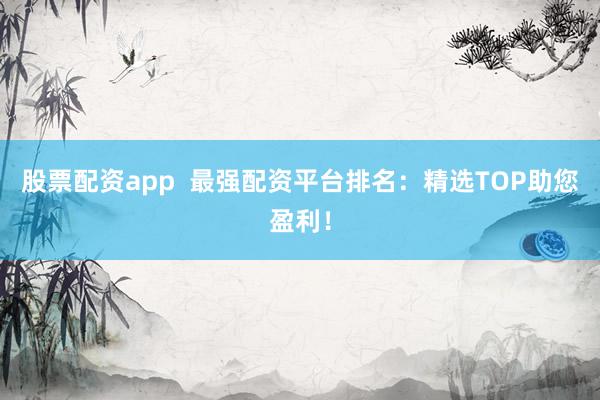 股票配资app  最强配资平台排名：精选TOP助您盈利！