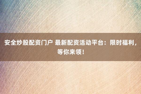 安全炒股配资门户 最新配资活动平台：限时福利，等你来领！