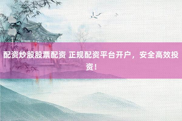 配资炒股股票配资 正规配资平台开户，安全高效投资！