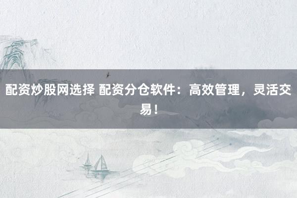 配资炒股网选择 配资分仓软件：高效管理，灵活交易！