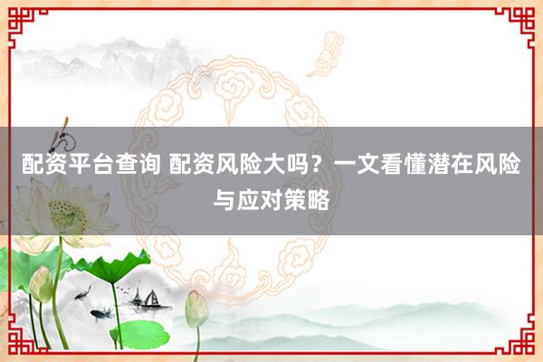 配资平台查询 配资风险大吗？一文看懂潜在风险与应对策略