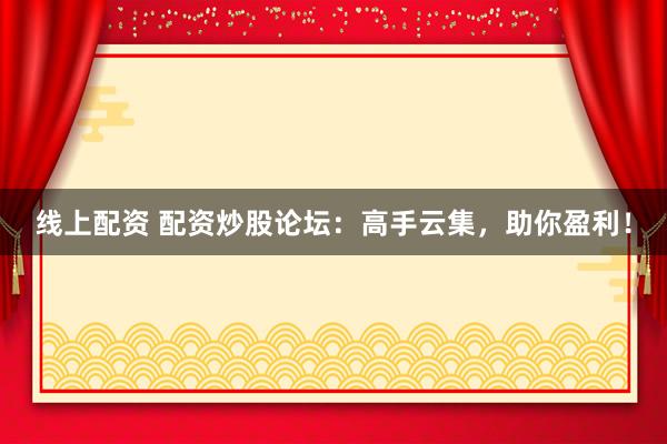 线上配资 配资炒股论坛：高手云集，助你盈利！