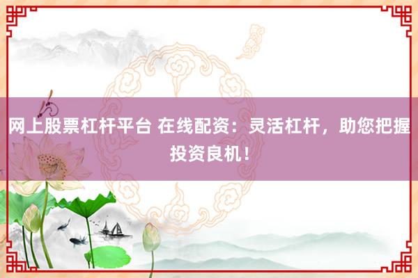网上股票杠杆平台 在线配资：灵活杠杆，助您把握投资良机！