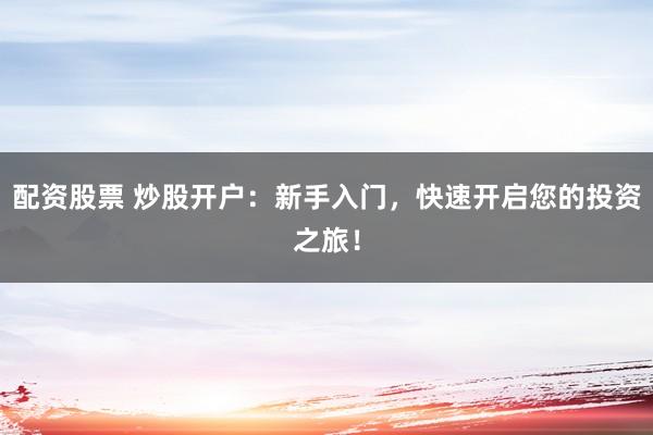 配资股票 炒股开户：新手入门，快速开启您的投资之旅！
