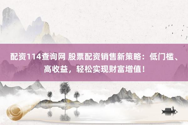 配资114查询网 股票配资销售新策略：低门槛、高收益，轻松实现财富增值！