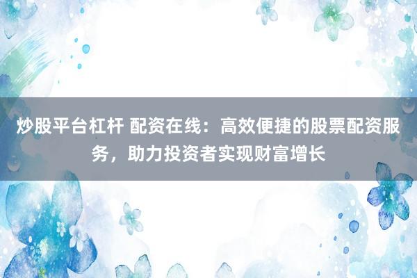 炒股平台杠杆 配资在线：高效便捷的股票配资服务，助力投资者实现财富增长
