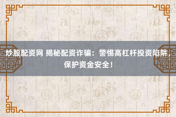 炒股配资网 揭秘配资诈骗：警惕高杠杆投资陷阱，保护资金安全！