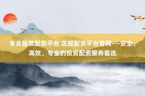 专业股票配资平台 正规配资平台官网——安全、高效、专业的投资配资服务首选