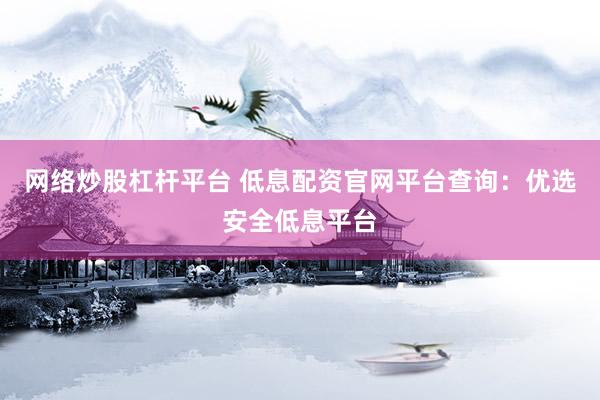 网络炒股杠杆平台 低息配资官网平台查询：优选安全低息平台