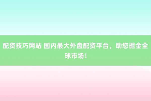 配资技巧网站 国内最大外盘配资平台，助您掘金全球市场！