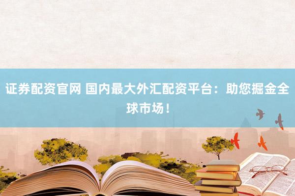 证券配资官网 国内最大外汇配资平台：助您掘金全球市场！
