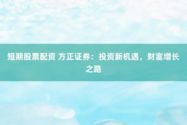 短期股票配资 方正证券：投资新机遇，财富增长之路