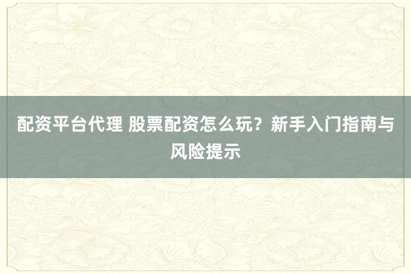 配资平台代理 股票配资怎么玩？新手入门指南与风险提示