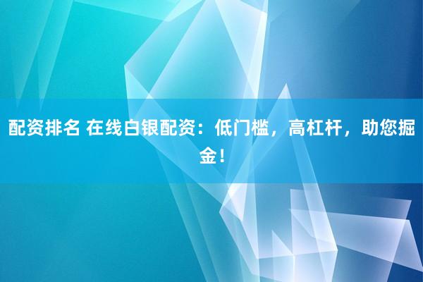配资排名 在线白银配资：低门槛，高杠杆，助您掘金！