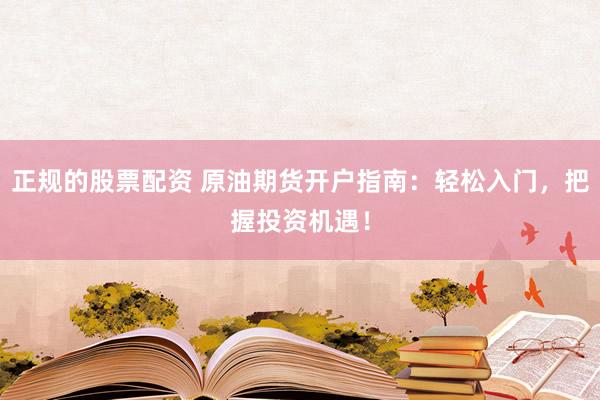 正规的股票配资 原油期货开户指南：轻松入门，把握投资机遇！