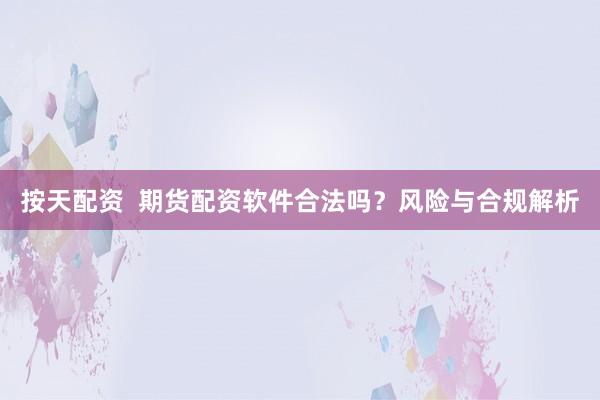按天配资  期货配资软件合法吗？风险与合规解析