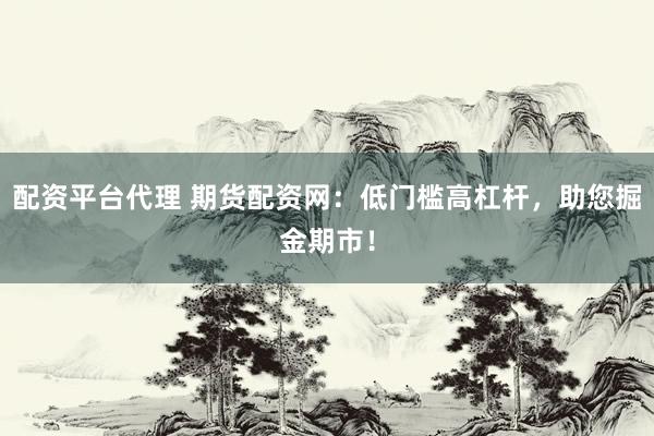 配资平台代理 期货配资网：低门槛高杠杆，助您掘金期市！