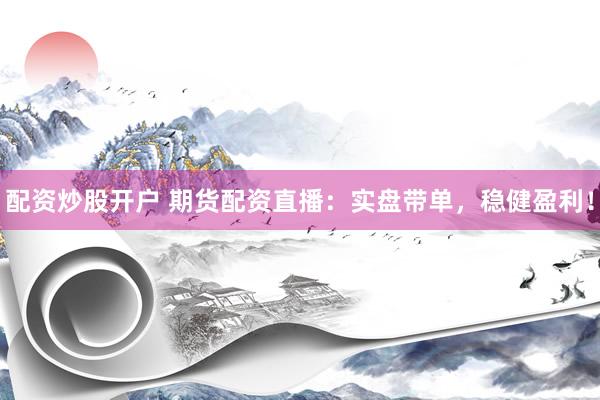 配资炒股开户 期货配资直播：实盘带单，稳健盈利！
