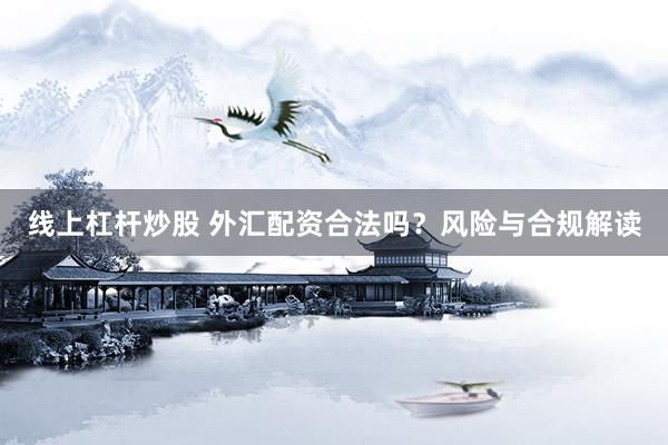 线上杠杆炒股 外汇配资合法吗？风险与合规解读