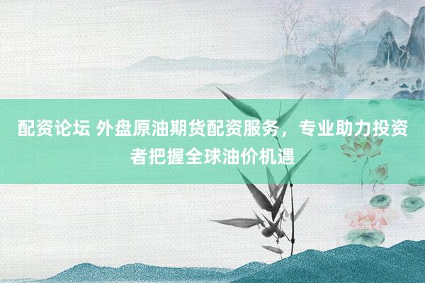 配资论坛 外盘原油期货配资服务，专业助力投资者把握全球油价机遇
