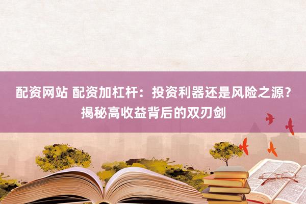 配资网站 配资加杠杆：投资利器还是风险之源？揭秘高收益背后的双刃剑