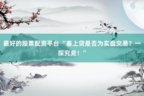 最好的股票配资平台 “塞上贷是否为实盘交易？一探究竟！”