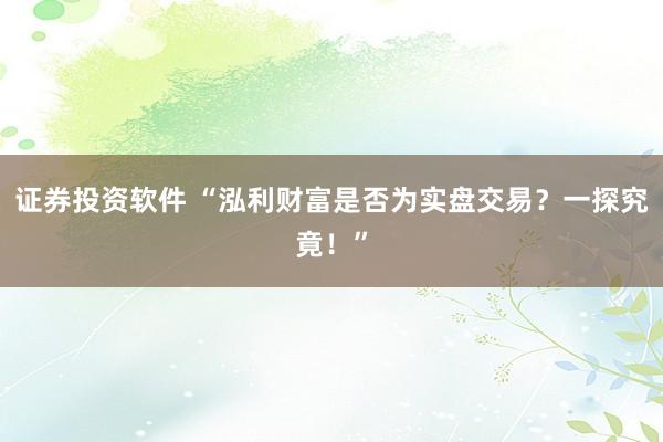 证券投资软件 “泓利财富是否为实盘交易？一探究竟！”