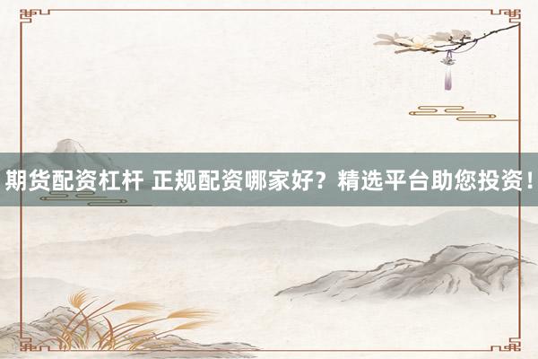 期货配资杠杆 正规配资哪家好？精选平台助您投资！