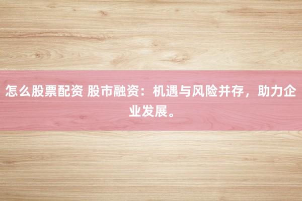 怎么股票配资 股市融资：机遇与风险并存，助力企业发展。