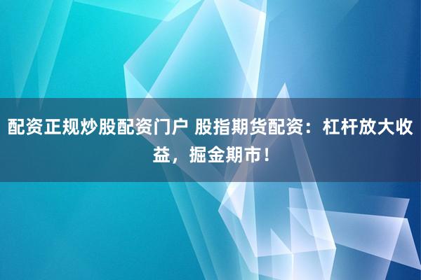 配资正规炒股配资门户 股指期货配资：杠杆放大收益，掘金期市！