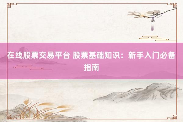 在线股票交易平台 股票基础知识：新手入门必备指南