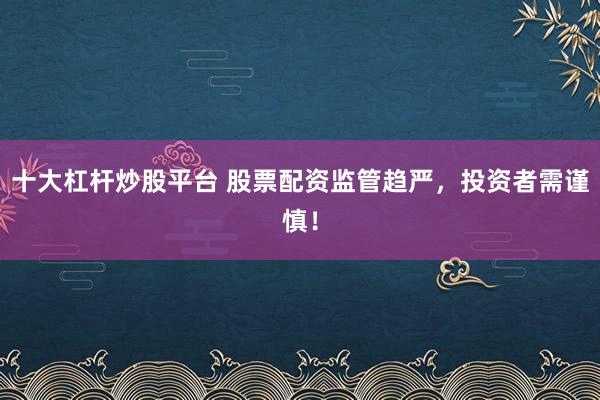十大杠杆炒股平台 股票配资监管趋严，投资者需谨慎！