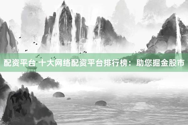 配资平台 十大网络配资平台排行榜：助您掘金股市