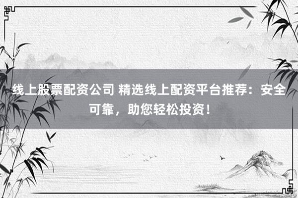 线上股票配资公司 精选线上配资平台推荐：安全可靠，助您轻松投资！