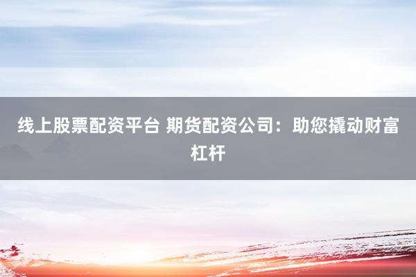 线上股票配资平台 期货配资公司：助您撬动财富杠杆
