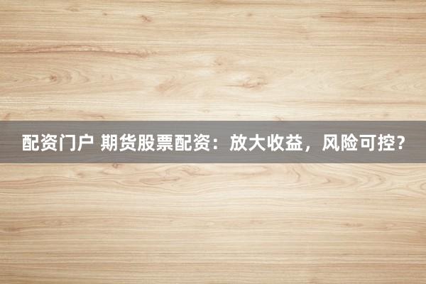 配资门户 期货股票配资：放大收益，风险可控？