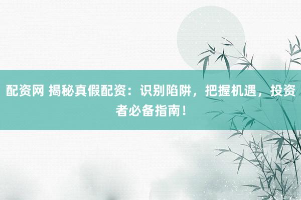 配资网 揭秘真假配资：识别陷阱，把握机遇，投资者必备指南！