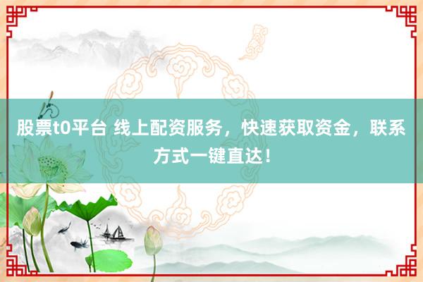 股票t0平台 线上配资服务，快速获取资金，联系方式一键直达！