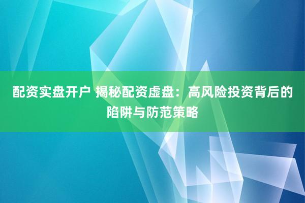 配资实盘开户 揭秘配资虚盘：高风险投资背后的陷阱与防范策略