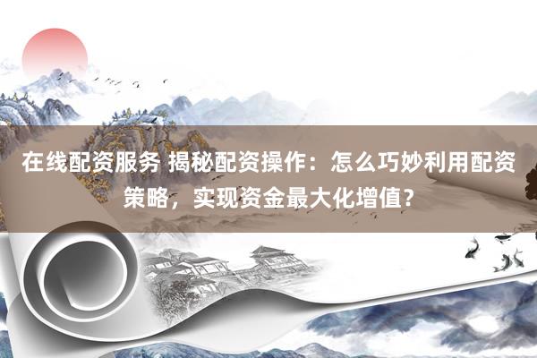在线配资服务 揭秘配资操作：怎么巧妙利用配资策略，实现资金最大化增值？