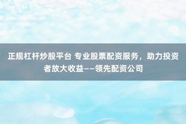 正规杠杆炒股平台 专业股票配资服务，助力投资者放大收益——领先配资公司