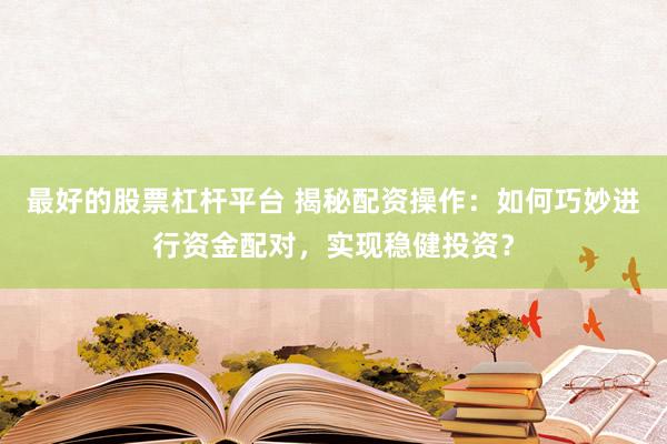 最好的股票杠杆平台 揭秘配资操作：如何巧妙进行资金配对，实现稳健投资？