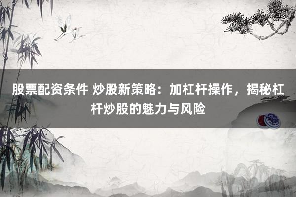 股票配资条件 炒股新策略：加杠杆操作，揭秘杠杆炒股的魅力与风险