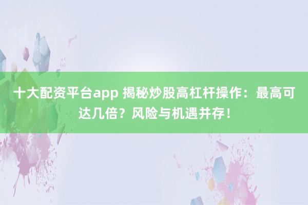十大配资平台app 揭秘炒股高杠杆操作：最高可达几倍？风险与机遇并存！