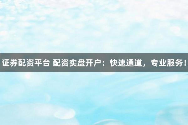 证券配资平台 配资实盘开户：快速通道，专业服务！