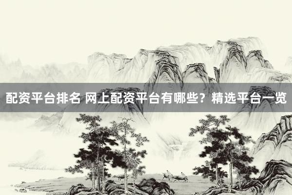 配资平台排名 网上配资平台有哪些？精选平台一览